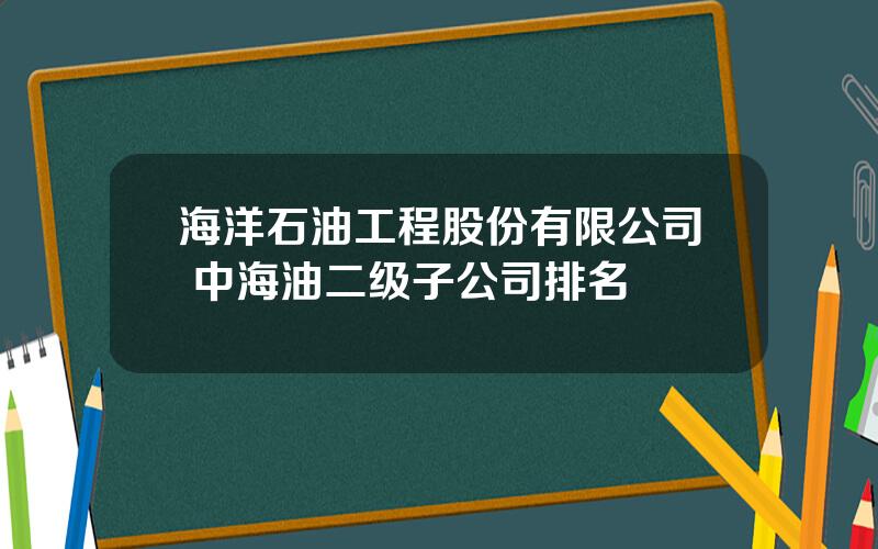 海洋石油工程股份有限公司 中海油二级子公司排名